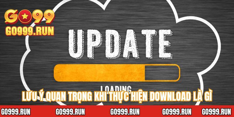 Lưu ý quan trọng khi thực hiện download là gì